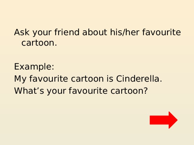 Ask your friend about his/her favourite cartoon. Example: My favourite cartoon is Cinderella. What’s your favourite cartoon? 