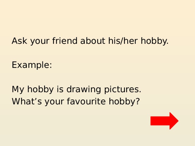 Ask your friend about his/her hobby. Example: My hobby is drawing pictures. What’s your favourite hobby? 