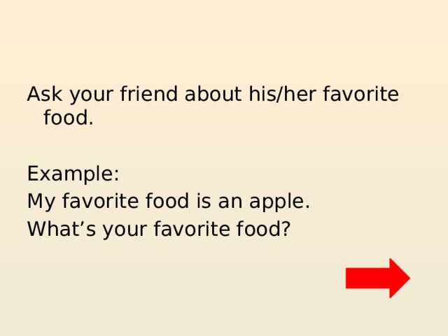 Ask your friend about his/her favorite food. Example: My favorite food is an apple. What’s your favorite food? 