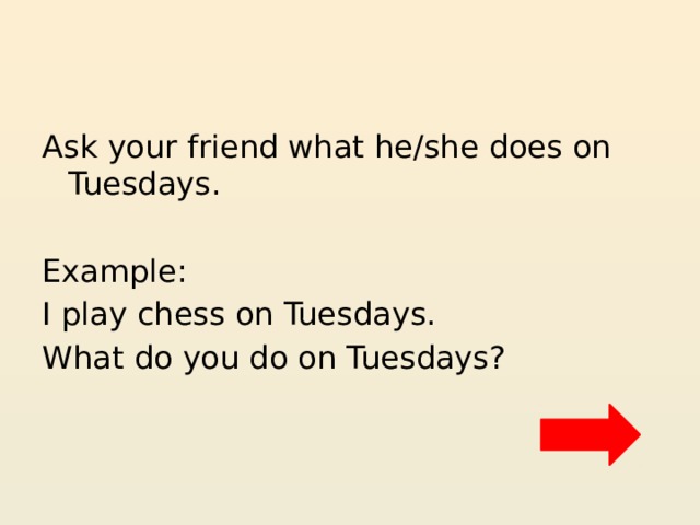 Ask your friend what he/she does on Tuesdays. Example: I play chess on Tuesdays. What do you do on Tuesdays? 