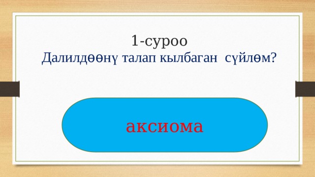 1-суроо  Далилд ѳѳ н ү талап кылбаган с ү йл ѳ м?   аксиома 