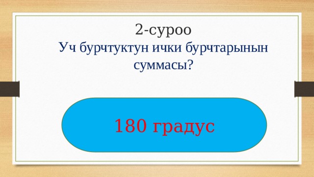 2-суроо  Уч бурчтуктун ички бурчтарынын суммасы?   180 градус 