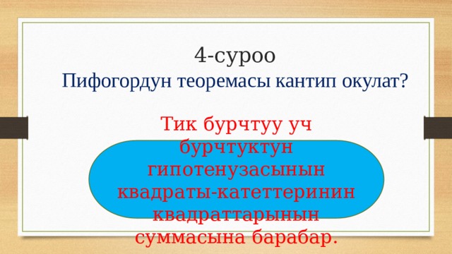 4-суроо Пифогордун теоремасы кантип окулат?   Тик бурчтуу уч бурчтуктун гипотенузасынын квадраты-катеттеринин квадраттарынын суммасына барабар. 