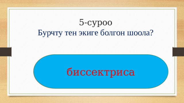 5-суроо  Бурчту тен экиге болгон шоола?   биссектриса 