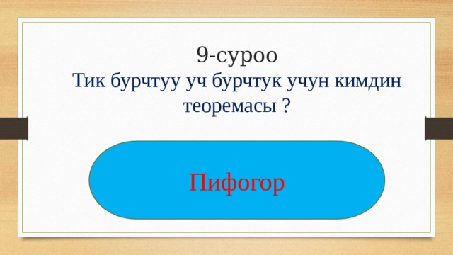 9-суроо  Тик бурчтуу уч бурчтук учун кимдин теоремасы ? Пифогор 
