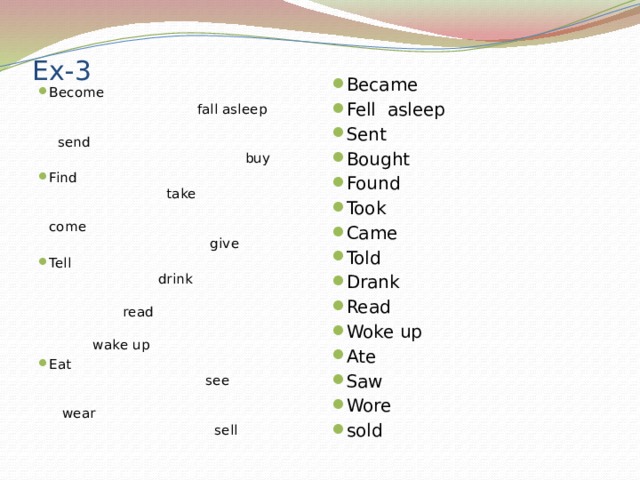 Ex-3 Became Fell asleep Sent Bought Found Took Came Told Drank Read Woke up Ate Saw Wore sold Become fall asleep send buy Find take come give Tell drink read wake up Eat see wear sell 