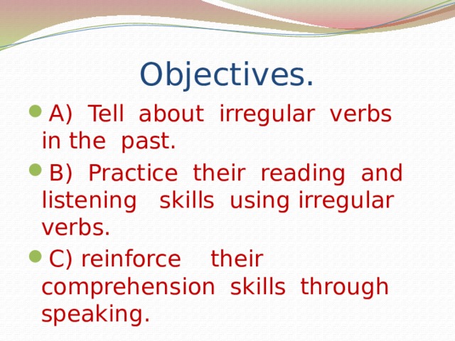 Objectives. A) Tell about irregular verbs in the past. B) Practice their reading and listening skills using irregular verbs. C) reinforce their comprehension skills through speaking. 