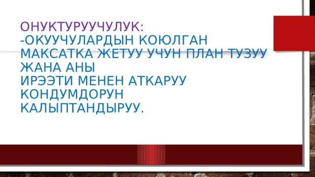 Онуктуруучулук:  -Окуучулардын Коюлган максатка жетуу учун план тузуу жана аны  Ирээти менен аткаруу кондумдорун  Калыптандыруу. 
