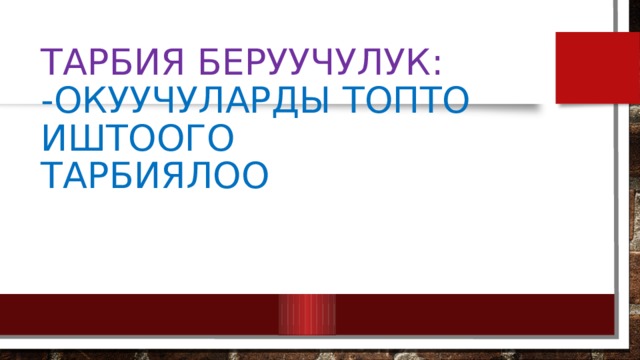 Тарбия беруучулук:  -Окуучуларды топто иштоого  тарбиялоо 