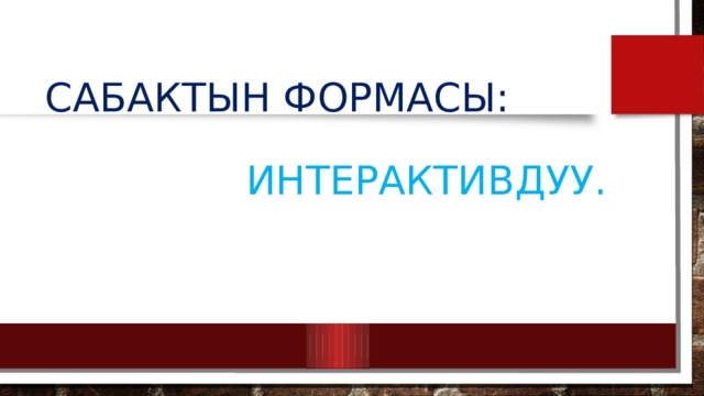 Сабактын формасы:    Интерактивдуу. 