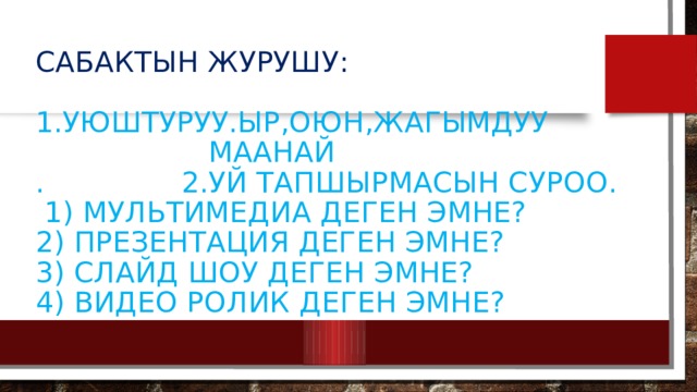 Сабактын журушу:   1.Уюштуруу.Ыр,оюн,жагымдуу  маанай  . 2.Уй тапшырмасын суроо.  1) Мультимедиа деген эмне?  2) Презентация деген эмне?  3) Слайд шоу деген эмне?  4) Видео ролик деген эмне?   