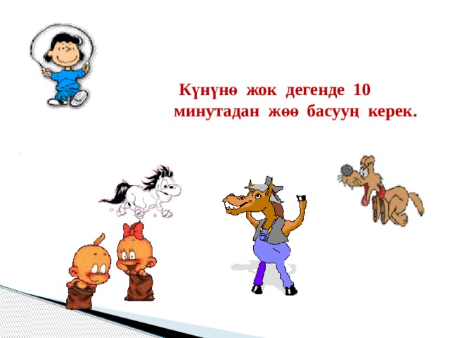    Күнүнө жок дегенде 10 минутадан жөө басууң керек. 