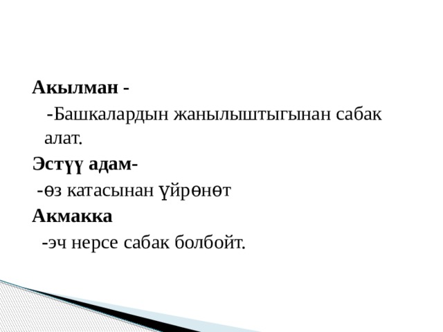 Акылман -  -Башкалардын жанылыштыгынан сабак алат. Эст үү адам-   -ѳз катасынан үйрѳнѳт Акмакка  -эч нерсе сабак болбойт. 
