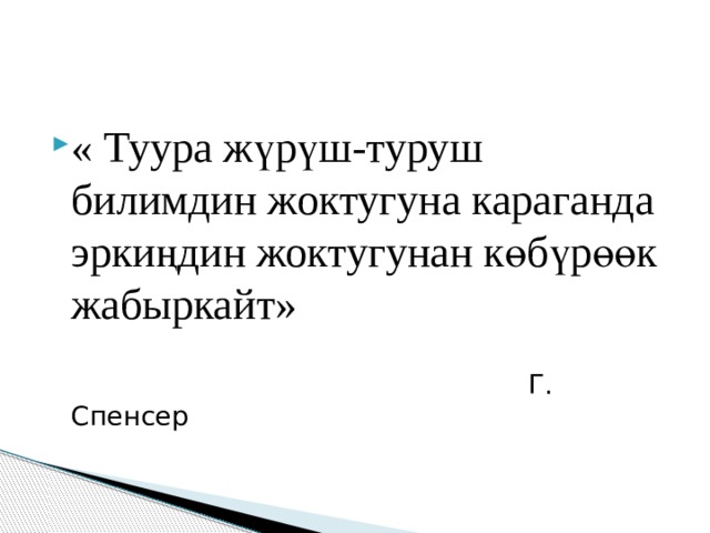« Туура жүрүш-туруш билимдин жоктугуна караганда эркиңдин жоктугунан көбүрөөк жабыркайт»  Г. Спенсер 