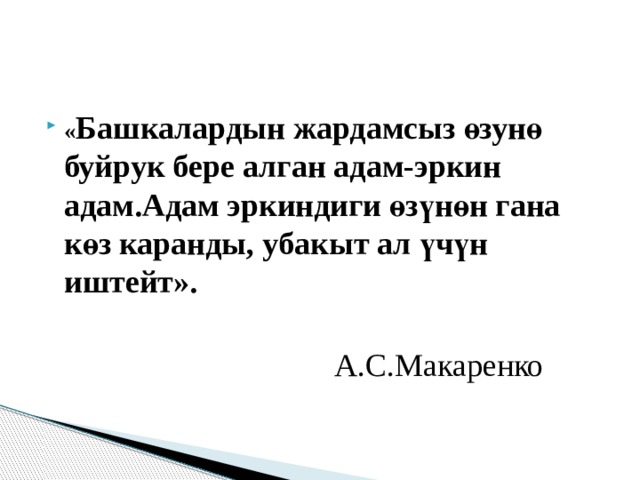 « Башкалардын жардамсыз өзунө буйрук бере алган адам-эркин адам.Адам эркиндиги өз ү н ө н гана к ө з каранды, убакыт ал үчүн иштейт».  А.С.Макаренко 