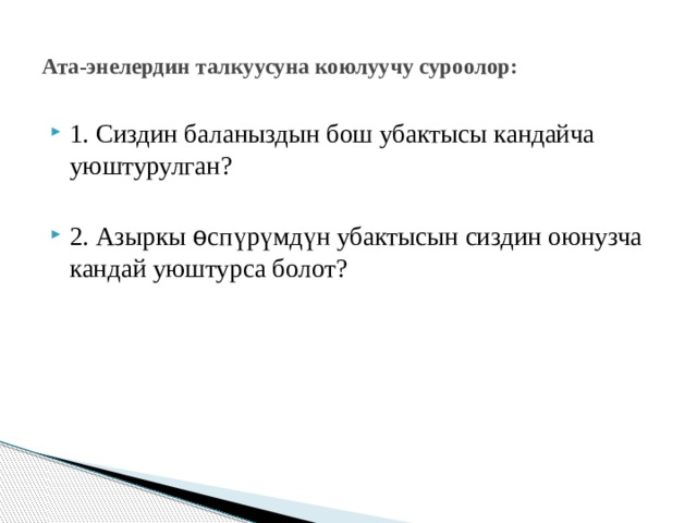  Ата-энелердин талкуусуна коюлуучу суроолор:   1. Сиздин баланыздын бош убактысы кандайча уюштурулган? 2. Азыркы ѳ сп ү р ү мд ү н убактысын сиздин оюнузча кандай уюштурса болот? 