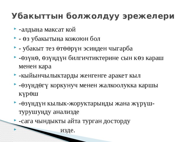 Убакыттын болжолдуу эрежелери - алды ң а максат кой - ѳз убакыты ң а кожоюн бол - убакыт тез ѳтѳѳр ү н эси ң ден чыгарба -ѳз ү ң ѳ, ѳз ү ң д ү н билгичтиктерине сын кѳз караш менен кара -кыйынчылыктарды женгенге аракет кыл -ѳз ү ң дѳг ү коркунуч менен жалкоолукка каршы к ү рѳш -ѳз ү ң д ү н кылык-жоруктары ң ды жана ж ү р ү ш-турушу ң ду анализде -сага чындыкты айта турган досторду  изде. 