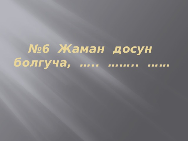№ 6 Жаман досун болгуча, ….. …….. …… 