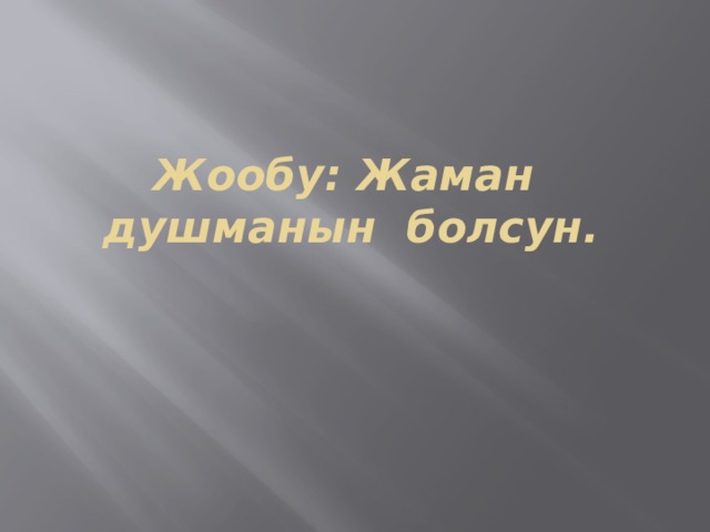 Жообу: Жаман душманын болсун. 