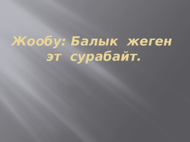 Жообу: Балык жеген эт сурабайт. 