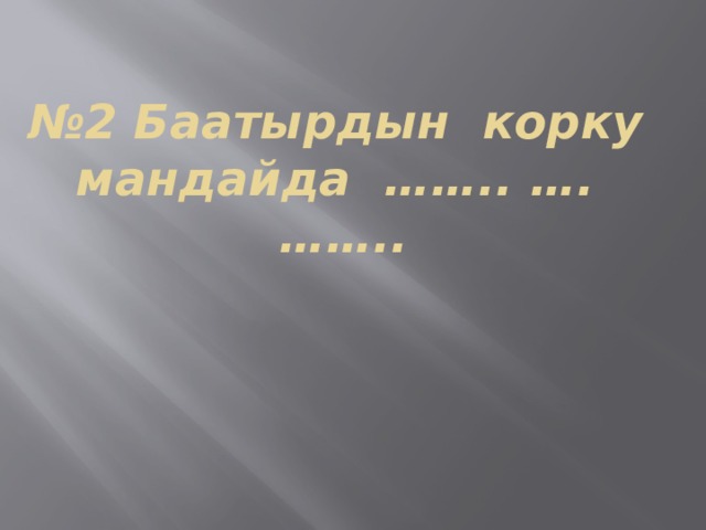 № 2 Баатырдын корку мандайда …….. …. …….. 