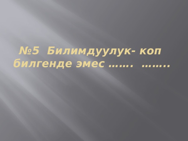 № 5 Билимдуулук- коп билгенде эмес ……. …….. 