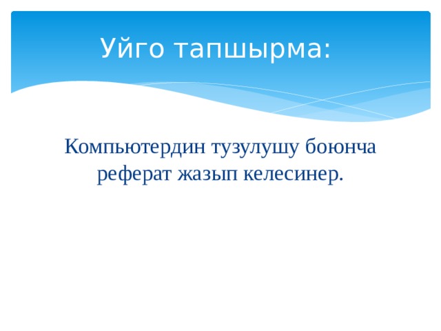 Уйго тапшырма: Компьютердин тузулушу боюнча реферат жазып келесинер. 