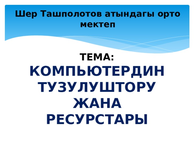 Шер Ташполотов атындагы орто мектеп Тема: Компьютердин тузулуштору жана ресурстары  