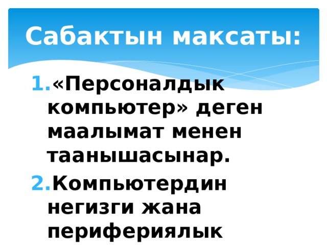 Сабактын максаты: «Персоналдык компьютер» деген маалымат менен таанышасынар. Компьютердин негизги жана перифериялык тузулушторун карайсынар. 