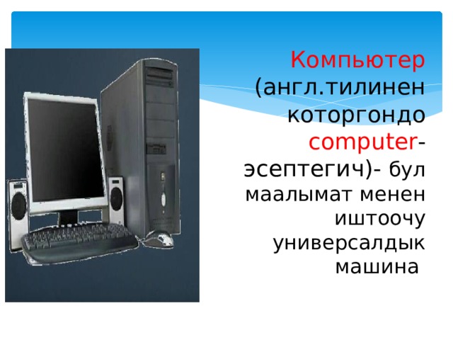 Компьютер (англ.тилинен которгондо computer - эсептегич)- бул маалымат менен иштоочу универсалдык машина  