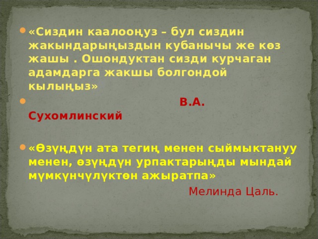 «Сиздин каалоо ң уз – бул сиздин жакындарыңыздын кубанычы же көз жашы . Ошондуктан сизди курчаган адамдарга жакшы болгондой кылыңыз»  В.А. Сухомлинский  «Өзүңдүн ата тегиң менен сыймыктануу менен, өзүңдүн урпактарыңды мындай мүмкүнчүлүктөн ажыратпа»  Мелинда Цаль. 