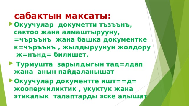  сабактын максаты: Окуучулар докуметти тъзъънъ, сактоо жана алмаштырууну, =чъръънъ жана башка документке к=чъръънъ , жылдыруунун жолдору ж=нънд= билишет.  Турмушта зарылдыгын тад=лдап жана анын пайдаланышат Окуучулар документте ишт==д= жооперчиликтик , укуктук жана этикалык талаптарды эске алышат 