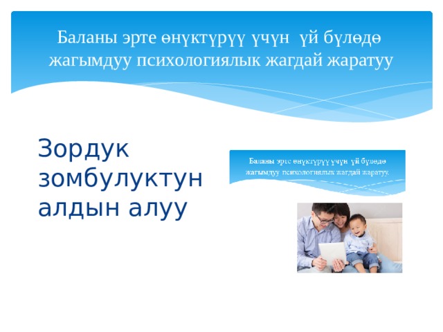 Баланы эрте өнүктүрүү үчүн үй бүлөдө жагымдуу психологиялык жагдай жаратуу Зордук зомбулуктун алдын алуу 