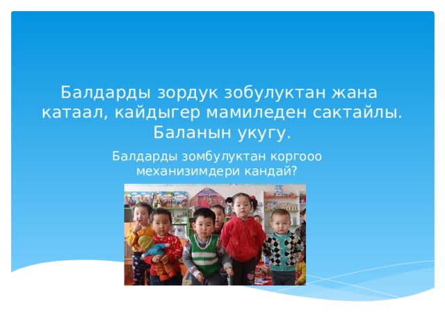 Балдарды зордук зобулуктан жана катаал, кайдыгер мамиледен сактайлы. Баланын укугу.   Балдарды зомбулуктан коргооо механизимдери кандай? 