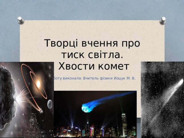 Творці вчення про тиск світла.  Хвости комет Роботу виконала: Вчитель фізики Иоцук М. В. 