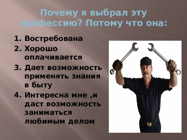 Почему я выбрал эту профессию? Потому что она: 1. Востребована 2. Хорошо оплачивается 3. Дает возможность применять знания в быту 4. Интересна мне ,и даст возможность заниматься любимым делом  