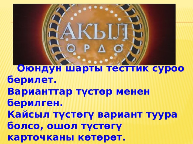  Оюндун шарты тесттик суроо берилет.  Варианттар түстөр менен берилген.  Кайсыл түстөгү вариант туура болсо, ошол түстөгү карточканы көтөрөт. 