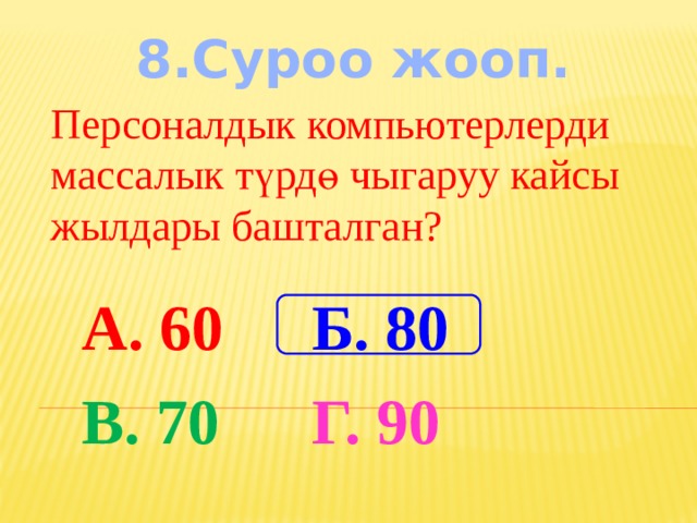 8.Суроо жооп. Персоналдык компьютерлерди массалык түрдө чыгаруу кайсы жылдары башталган? А. 60 Б. 80 В. 70 Г. 90 