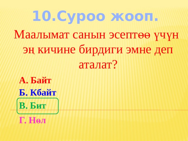 10.Суроо жооп. Маалымат санын эсептөө үчүн эң кичине бирдиги эмне деп аталат? А. Байт Б. Кбайт В. Бит Г. Нөл 