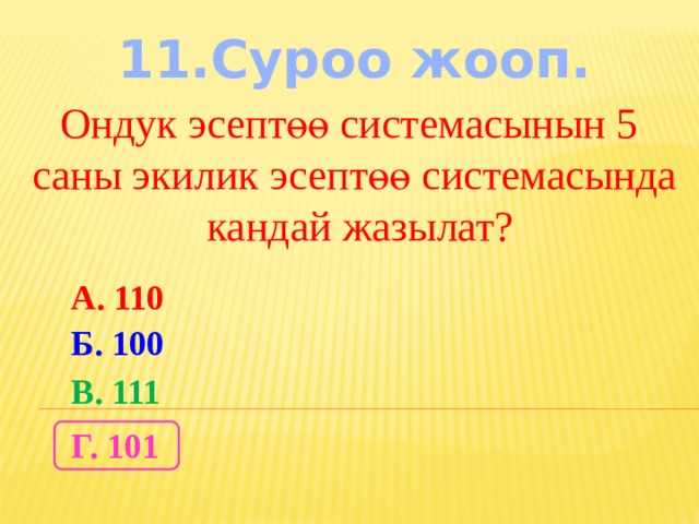 11.Суроо жооп. Ондук эсептөө системасынын 5 саны экилик эсептөө системасында  кандай жазылат? А. 110 Б. 100 В. 111 Г. 101 