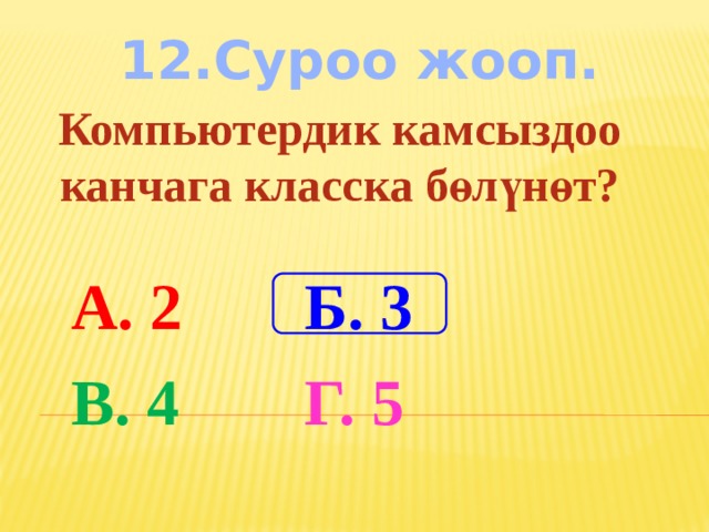 12.Суроо жооп. Компьютердик камсыздоо канчага класска бөлүнөт? А. 2 Б. 3 В. 4 Г. 5 