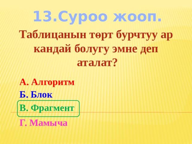 13.Суроо жооп. Таблицанын төрт бурчтуу ар кандай болугу эмне деп аталат? А. Алгоритм Б. Блок В. Фрагмент Г. Мамыча 