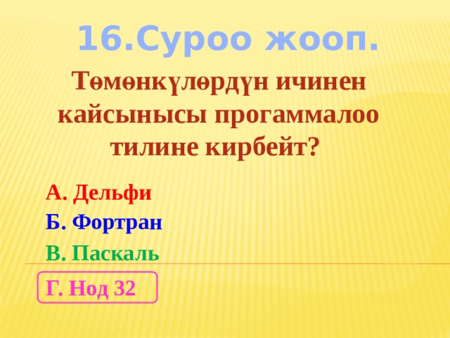 16.Суроо жооп. Төмөнкүлөрдүн ичинен кайсынысы прогаммалоо тилине кирбейт? А. Дельфи Б. Фортран В. Паскаль Г. Нод 32 