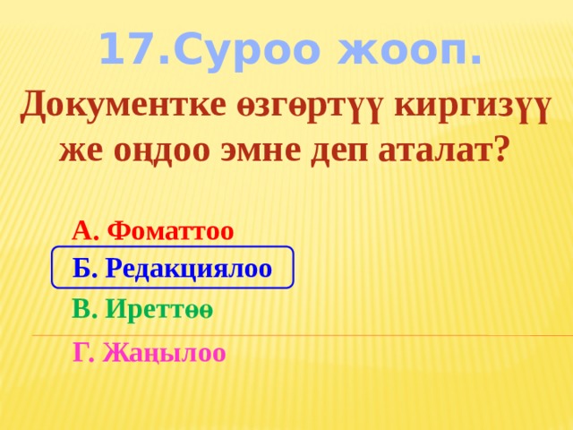 17.Суроо жооп. Документке өзгөртүү киргизүү же оңдоо эмне деп аталат? А. Фоматтоо Б. Редакциялоо В. Иреттөө Г. Жаңылоо 
