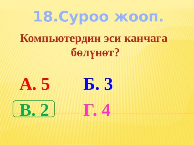 18.Суроо жооп. Компьютердин эси канчага бөлүнөт? А. 5 Б. 3 В. 2 Г. 4 