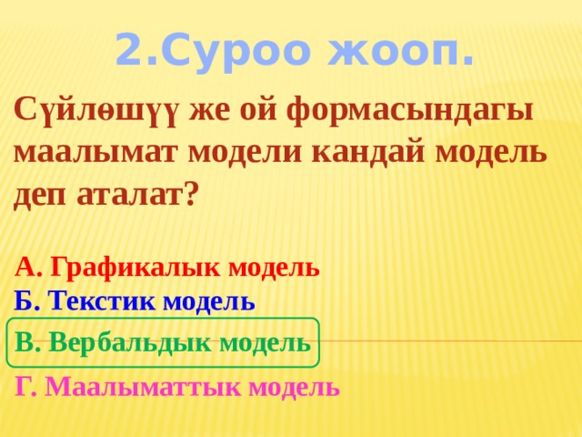 2.Суроо жооп. Сүйлөшүү же ой формасындагы маалымат модели кандай модель деп аталат? А. Графикалык модель Б. Текстик модель В. Вербальдык модель Г. Маалыматтык модель 