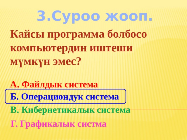 3.Суроо жооп. Кайсы программа болбосо компьютердин иштеши мүмкүн эмес? А. Файлдык система Б. Операциондук система В. Кибернетикалык система Г. Графикалык систма 