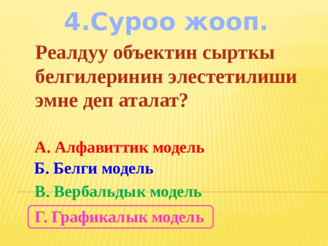 4.Суроо жооп. Реалдуу объектин сырткы белгилеринин элестетилиши эмне деп аталат? А. Алфавиттик модель Б. Белги модель В. Вербальдык модель Г. Графикалык модель 