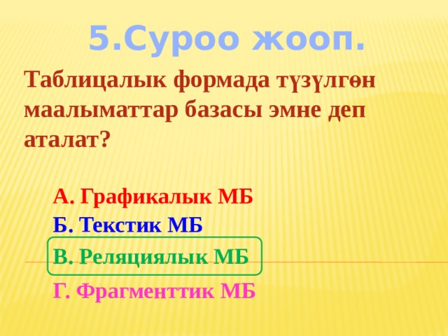 5.Суроо жооп. Таблицалык формада түзүлгөн маалыматтар базасы эмне деп аталат? А. Графикалык МБ Б. Текстик МБ В. Реляциялык МБ Г. Фрагменттик МБ 