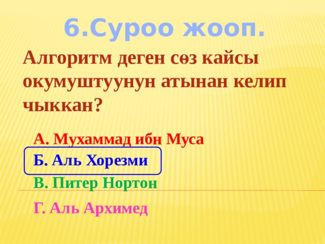 6.Суроо жооп. Алгоритм деген сөз кайсы окумуштуунун атынан келип чыккан? А. Мухаммад ибн Муса Б. Аль Хорезми В. Питер Нортон Г. Аль Архимед 
